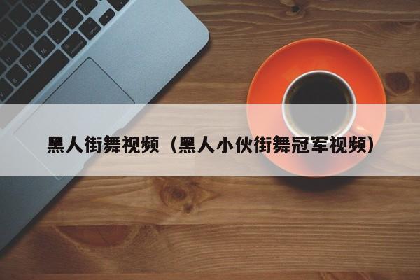 黑人街舞视频（黑人小伙街舞冠军视频）