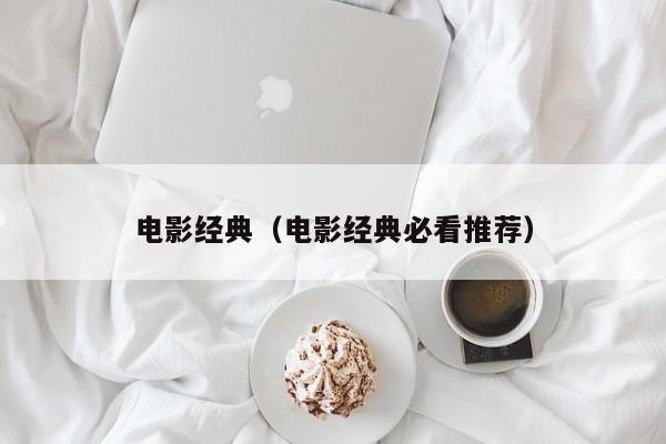 电影经典（电影经典必看推荐）