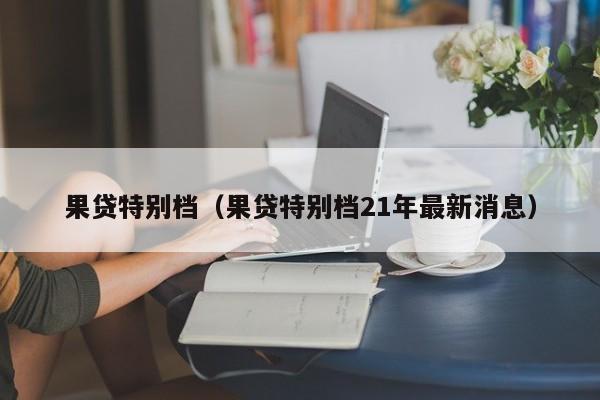 果贷特别档（果贷特别档21年最新消息）