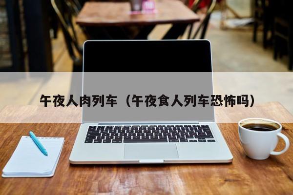 午夜人肉列车（午夜食人列车恐怖吗）