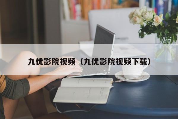 九优影院视频（九优影院视频下载）