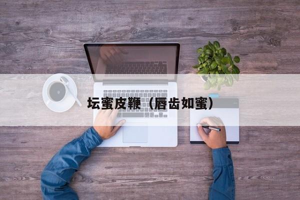 坛蜜皮鞭（唇齿如蜜）