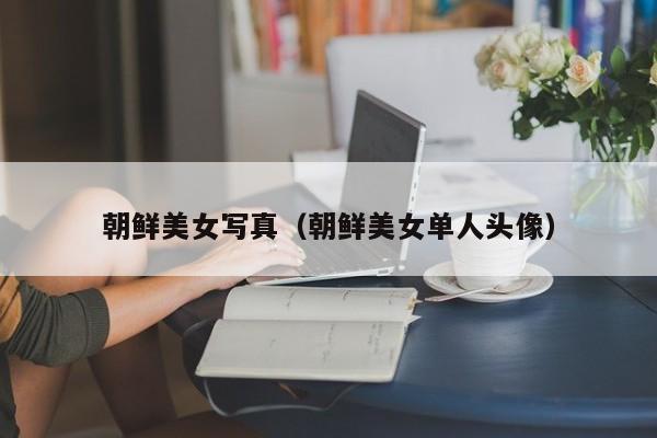 朝鲜美女写真（朝鲜美女单人头像）