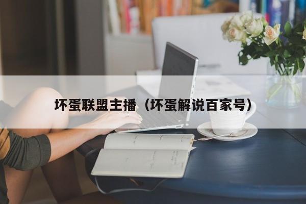坏蛋联盟主播（坏蛋解说百家号）