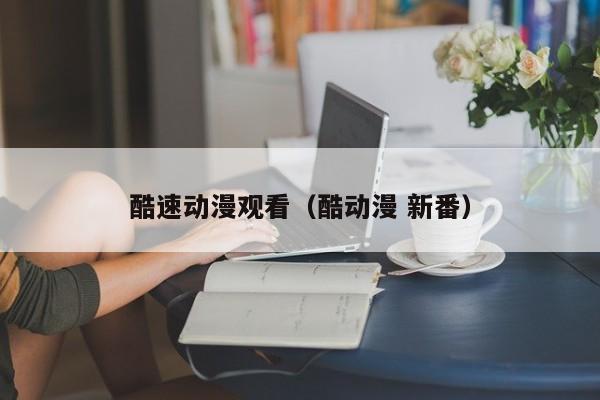 酷速动漫观看（酷动漫 新番）